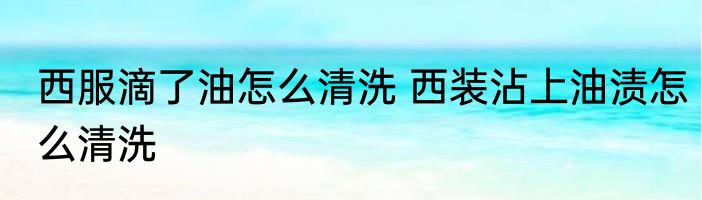 西服滴了油怎么清洗 西装沾上油渍怎么清洗