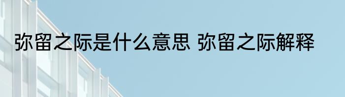 弥留之际是什么意思 弥留之际解释