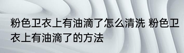 粉色卫衣上有油滴了怎么清洗 粉色卫衣上有油滴了的方法
