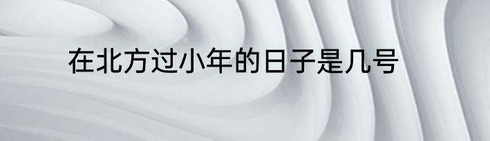 在北方过小年的日子是几号