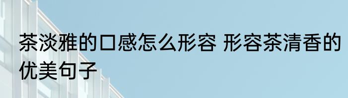 茶淡雅的口感怎么形容 形容茶清香的优美句子