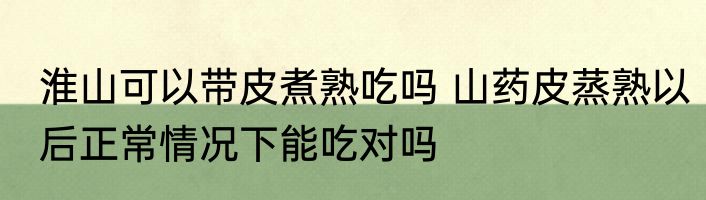 淮山可以带皮煮熟吃吗 山药皮蒸熟以后正常情况下能吃对吗