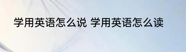 学用英语怎么说 学用英语怎么读