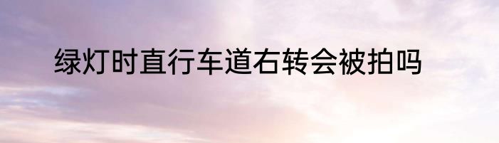 绿灯时直行车道右转会被拍吗