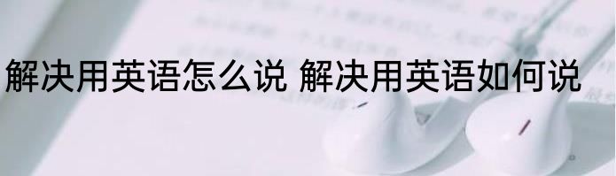 解决用英语怎么说 解决用英语如何说