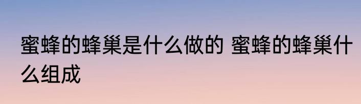 蜜蜂的蜂巢是什么做的 蜜蜂的蜂巢什么组成