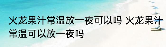 火龙果汁常温放一夜可以吗 火龙果汁常温可以放一夜吗