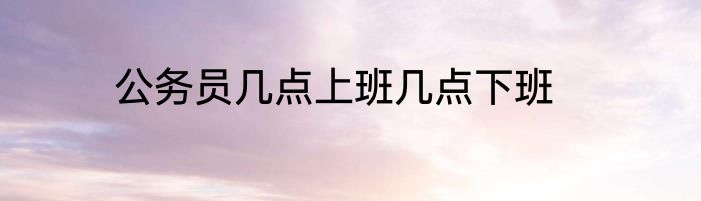 公务员几点上班几点下班