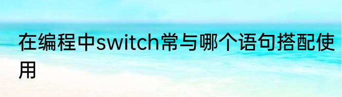 在编程中switch常与哪个语句搭配使用