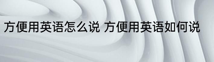 方便用英语怎么说 方便用英语如何说