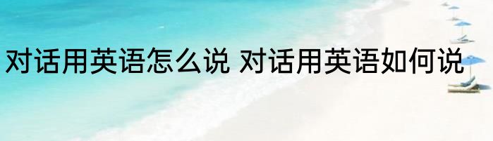 对话用英语怎么说 对话用英语如何说