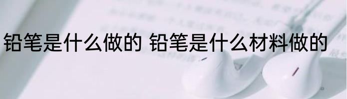 铅笔是什么做的 铅笔是什么材料做的