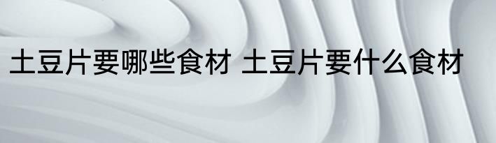 土豆片要哪些食材 土豆片要什么食材