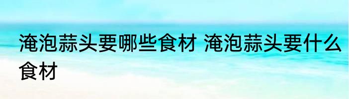 淹泡蒜头要哪些食材 淹泡蒜头要什么食材