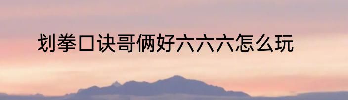 划拳口诀哥俩好六六六怎么玩