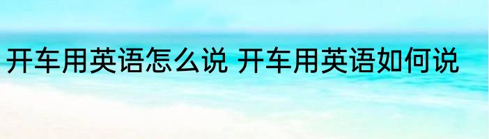 开车用英语怎么说 开车用英语如何说