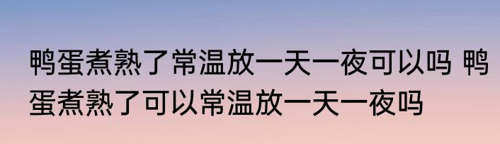 鸭蛋煮熟了常温放一天一夜可以吗 鸭蛋煮熟了可以常温放一天一夜吗