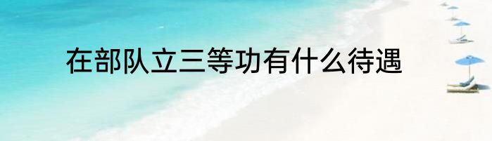 在部队立三等功有什么待遇