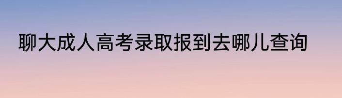 聊大成人高考录取报到去哪儿查询
