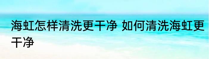 海虹怎样清洗更干净 如何清洗海虹更干净