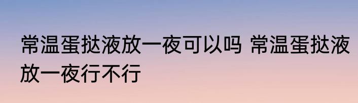 常温蛋挞液放一夜可以吗 常温蛋挞液放一夜行不行