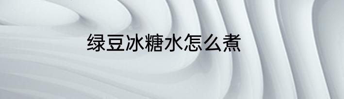 绿豆冰糖水怎么煮