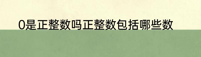0是正整数吗正整数包括哪些数