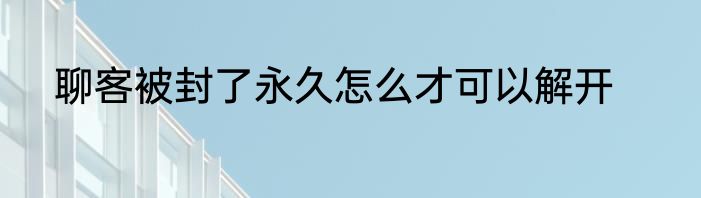 聊客被封了永久怎么才可以解开