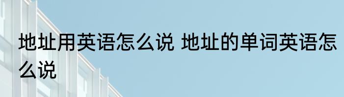 地址用英语怎么说 地址的单词英语怎么说