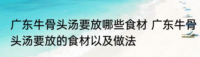 广东牛骨头汤要放哪些食材 广东牛骨头汤要放的食材以及做法