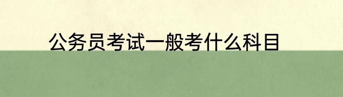 公务员考试一般考什么科目