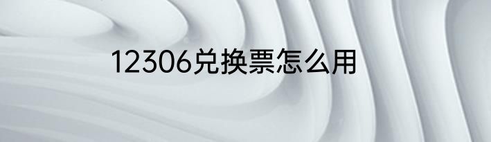 12306兑换票怎么用