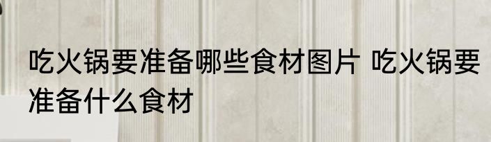吃火锅要准备哪些食材图片 吃火锅要准备什么食材