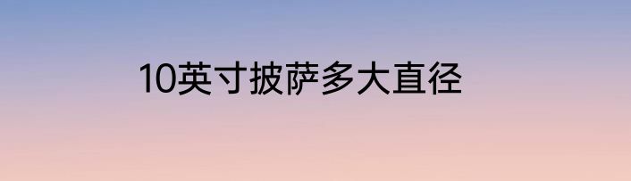 10英寸披萨多大直径
