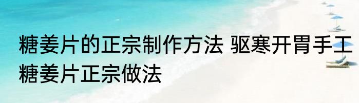 糖姜片的正宗制作方法 驱寒开胃手工糖姜片正宗做法