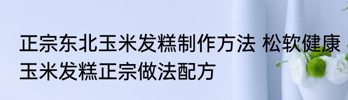 正宗东北玉米发糕制作方法 松软健康玉米发糕正宗做法配方