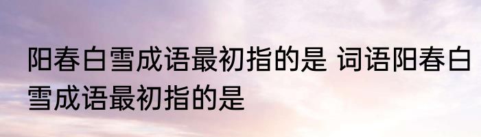 阳春白雪成语最初指的是 词语阳春白雪成语最初指的是