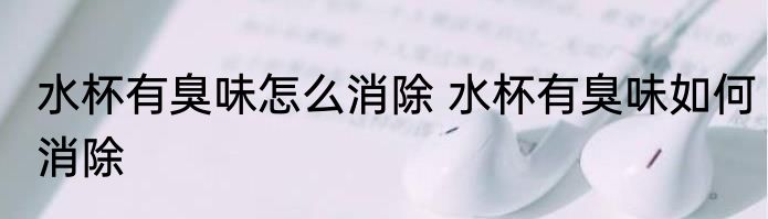 水杯有臭味怎么消除 水杯有臭味如何消除