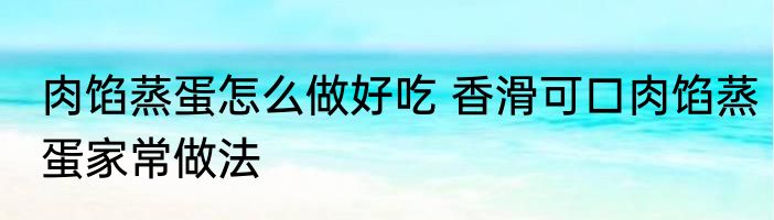 肉馅蒸蛋怎么做好吃 香滑可口肉馅蒸蛋家常做法