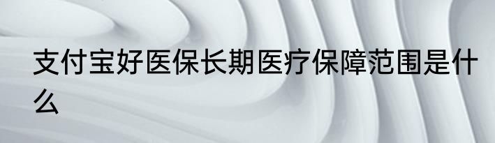 支付宝好医保长期医疗保障范围是什么