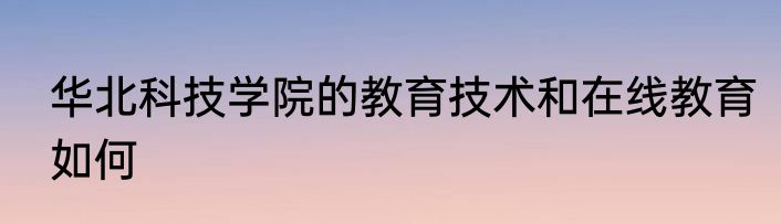 华北科技学院的教育技术和在线教育如何