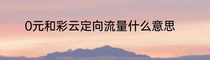 0元和彩云定向流量什么意思