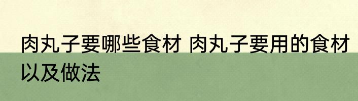 肉丸子要哪些食材 肉丸子要用的食材以及做法