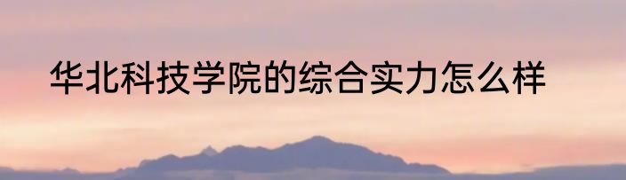 华北科技学院的综合实力怎么样