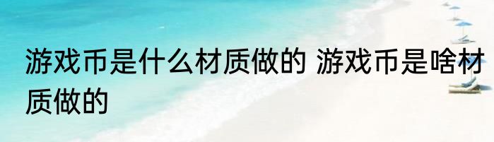 游戏币是什么材质做的 游戏币是啥材质做的