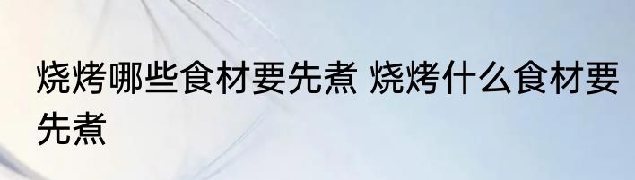 烧烤哪些食材要先煮 烧烤什么食材要先煮