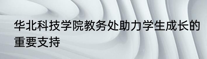 华北科技学院教务处助力学生成长的重要支持