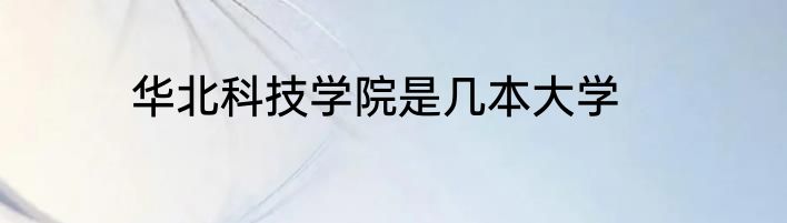 华北科技学院是几本大学