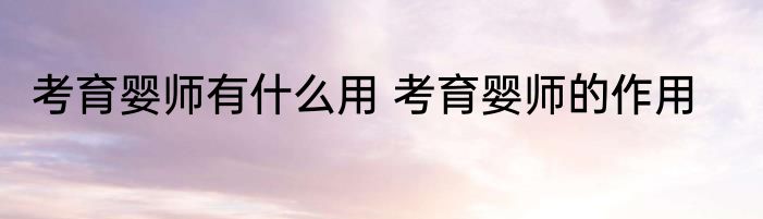 考育婴师有什么用 考育婴师的作用