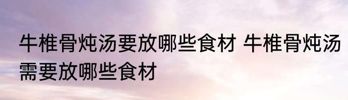 牛椎骨炖汤要放哪些食材 牛椎骨炖汤需要放哪些食材